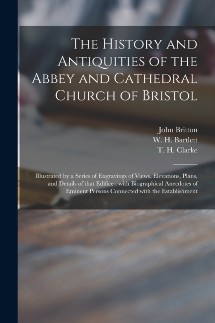 The History and Antiquities of the Abbey and Cathedral Church of Bristol : Illustrated by a Series of Engravings of Views, Elevations, Plans, and Details of That Edifice: With Biographical Anecdotes o, Paperback / softback Book