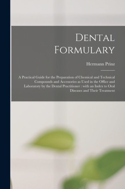 Dental Formulary : a Practical Guide for the Preparation of Chemical and Technical Compounds and Accessories as Used in the Office and Laboratory by the Dental Practitioner: With an Index to Oral Dise, Paperback / softback Book