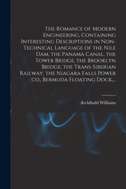 The Romance of Modern Engineering, Containing Interesting Descriptions in Non-technical Language of the Nile Dam, the Panama Canal, the Tower Bridge, the Brooklyn Bridge, the Trans-Siberian Railway, t, Paperback / softback Book