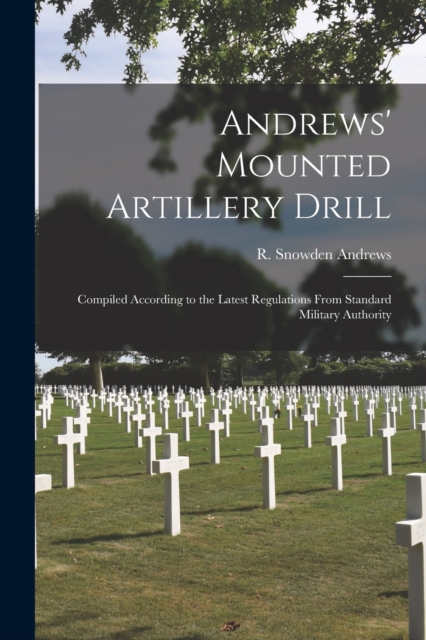 Andrews' Mounted Artillery Drill; Compiled According to the Latest Regulations From Standard Military Authority, Paperback / softback Book