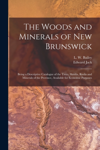The Woods and Minerals of New Brunswick [microform] : Being a Descriptive Catalogue of the Trees, Shrubs, Rocks and Minerals of the Province, Available for Economic Purposes, Paperback / softback Book