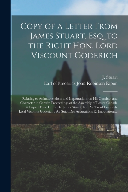 Copy of a Letter From James Stuart, Esq. to the Right Hon. Lord Viscount Goderich [microform] : Relating to Animadversions and Importations on His Conduct and Character in Certain Proceedings of the A, Paperback / softback Book