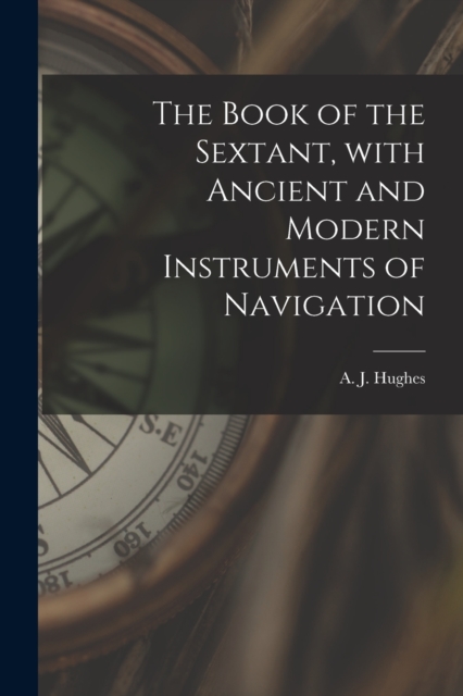 The Book of the Sextant, With Ancient and Modern Instruments of Navigation, Paperback / softback Book