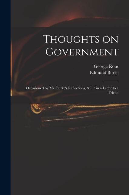 Thoughts on Government : Occasioned by Mr. Burke's Reflections, &c.: in a Letter to a Friend, Paperback / softback Book