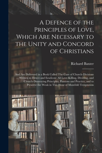 A Defence of the Principles of Love, Which Are Necessary to the Unity and Concord of Christians; and Are Delivered in a Book Called The Cure of Church-divisions ... Written to Detect and Eradicate All, Paperback / softback Book