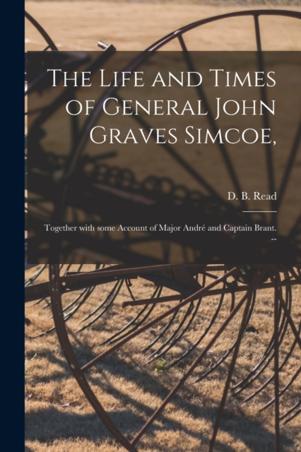 The Life and Times of General John Graves Simcoe, : Together With Some Account of Major Andre and Captain Brant. --, Paperback / softback Book