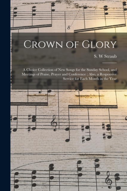 Crown of Glory : a Choice Collection of New Songs for the Sunday School, and Meetings of Praise, Prayer and Conference; Also, a Responsive Service for Each Month in the Year, Paperback / softback Book