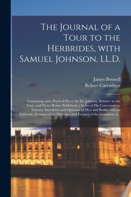 The Journal of a Tour to the Herbrides, With Samuel Johnson, LL.D.; Containing Some Poetical Pieces by Dr. Johnson, Relative to the Tour, and Never Before Published; a Series of His Conversation, Lite, Paperback / softback Book