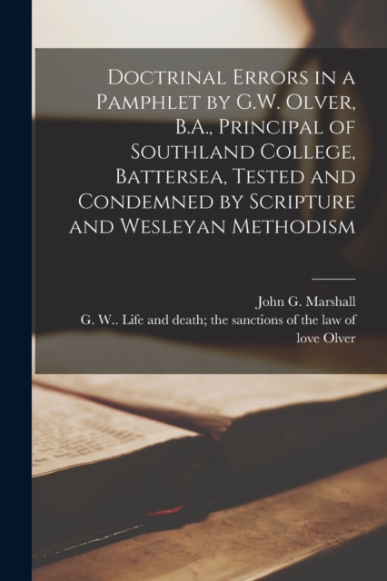 Doctrinal Errors in a Pamphlet by G.W. Olver, B.A., Principal of Southland College, Battersea, Tested and Condemned by Scripture and Wesleyan Methodism [microform], Paperback / softback Book