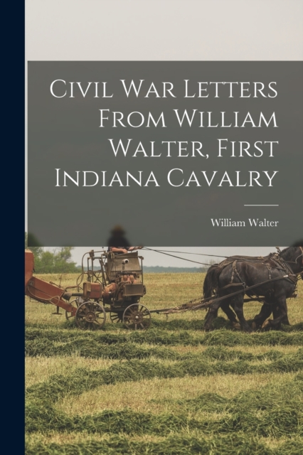 Civil War Letters From William Walter, First Indiana Cavalry, Paperback / softback Book