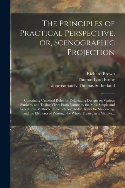 The Principles of Practical Perspective, or, Scenographic Projection : Containing Universal Rules for Delineating Designs on Various Surfaces, and Taking Views From Nature by the Most Simple and Exped, Paperback / softback Book