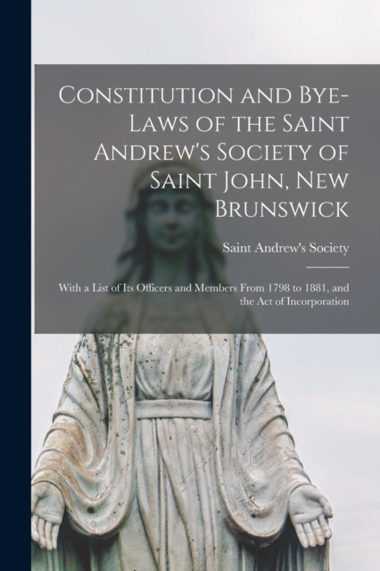 Constitution and Bye-laws of the Saint Andrew's Society of Saint John, New Brunswick [microform] : With a List of Its Officers and Members From 1798 to 1881, and the Act of Incorporation, Paperback / softback Book