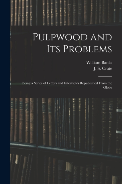Pulpwood and Its Problems [microform] : Being a Series of Letters and Interviews Republished From the Globe, Paperback / softback Book