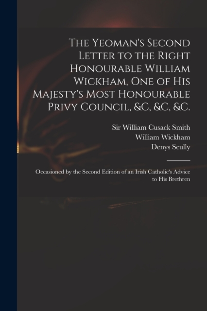 The Yeoman's Second Letter to the Right Honourable William Wickham, One of His Majesty's Most Honourable Privy Council, &c, &c, &c. : Occasioned by the Second Edition of an Irish Catholic's Advice to, Paperback / softback Book