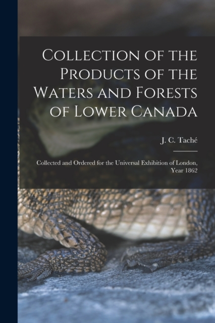 Collection of the Products of the Waters and Forests of Lower Canada [microform] : Collected and Ordered for the Universal Exhibition of London, Year 1862, Paperback / softback Book