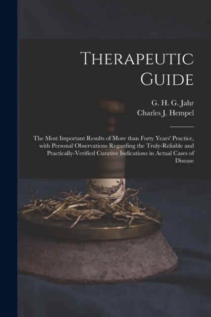 Therapeutic Guide : the Most Important Results of More Than Forty Years' Practice, With Personal Observations Regarding the Truly-reliable and Practically-verified Curative Indications in Actual Cases, Paperback / softback Book