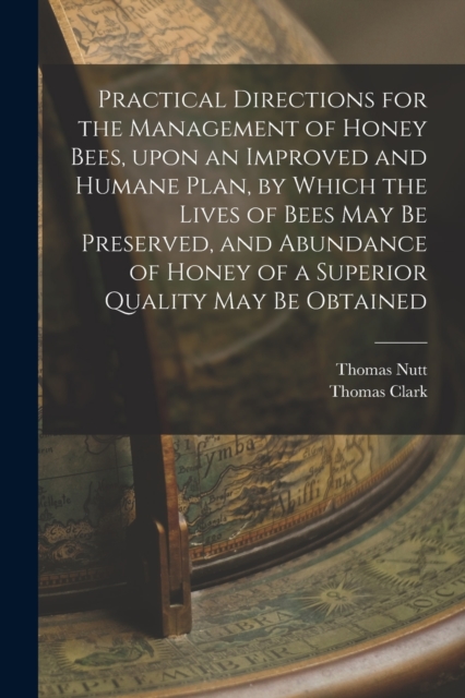 Practical Directions for the Management of Honey Bees, Upon an Improved and Humane Plan, by Which the Lives of Bees May Be Preserved, and Abundance of Honey of a Superior Quality May Be Obtained, Paperback / softback Book