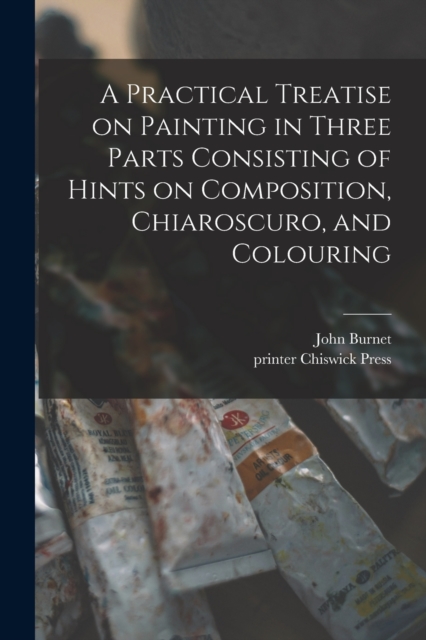 A Practical Treatise on Painting in Three Parts Consisting of Hints on Composition, Chiaroscuro, and Colouring, Paperback / softback Book
