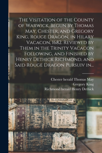 The Visitation of the County of Warwick, Begun by Thomas May, Chester, and Gregory King, Rouge Dragon, in Hilary Vacacon, 1682. Reviewed by Them in the Trinity Vacacon Following, and Finished by Henry, Paperback / softback Book
