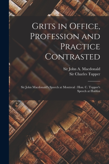 Grits in Office, Profession and Practice Contrasted [microform] : Sir John Macdonald's Speech at Montreal: Hon. C. Tupper's Speech at Halifax, Paperback / softback Book