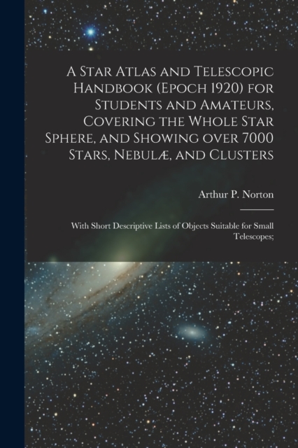 A Star Atlas and Telescopic Handbook (epoch 1920) for Students and Amateurs, Covering the Whole Star Sphere, and Showing Over 7000 Stars, Nebulae, and Clusters; With Short Descriptive Lists of Objects, Paperback / softback Book