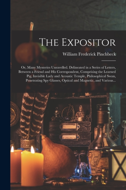 The Expositor; or, Many Mysteries Unravelled. Delineated in a Series of Letters, Between a Friend and His Correspondent, Comprising the Learned Pig, Invisible Lady and Acoustic Temple, Philosophical S, Paperback / softback Book