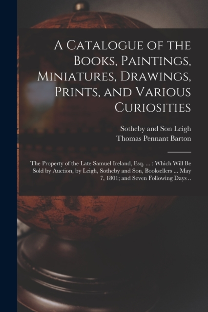 A Catalogue of the Books, Paintings, Miniatures, Drawings, Prints, and Various Curiosities : the Property of the Late Samuel Ireland, Esq. ...: Which Will Be Sold by Auction, by Leigh, Sotheby and Son, Paperback / softback Book