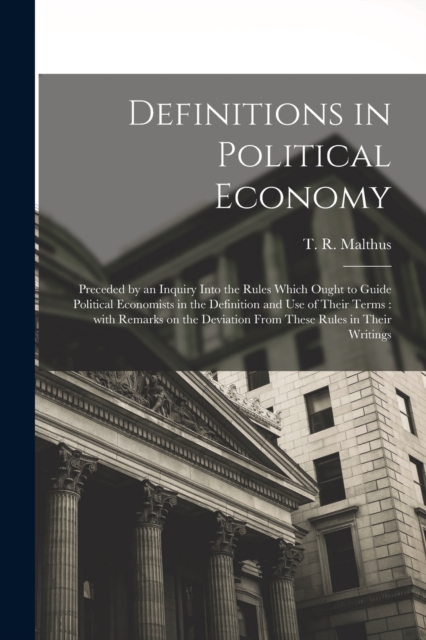 Definitions in Political Economy : Preceded by an Inquiry Into the Rules Which Ought to Guide Political Economists in the Definition and Use of Their Terms: With Remarks on the Deviation From These Ru, Paperback / softback Book