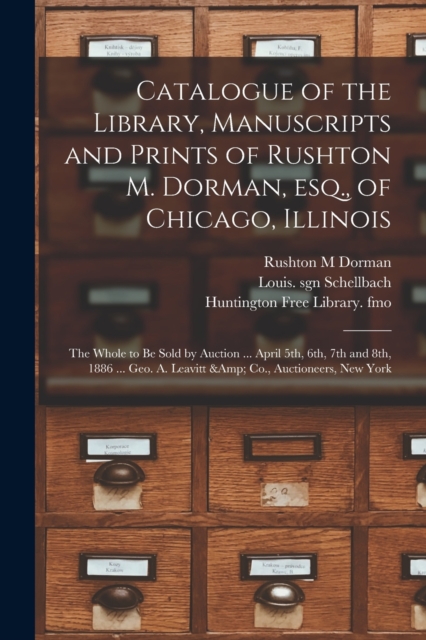 Catalogue of the Library, Manuscripts and Prints of Rushton M. Dorman, Esq., of Chicago, Illinois : the Whole to Be Sold by Auction ... April 5th, 6th, 7th and 8th, 1886 ... Geo. A. Leavitt & Co., Auc, Paperback / softback Book