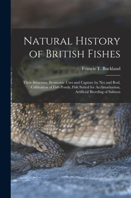 Natural History of British Fishes; Their Structure, Economic Uses and Capture by Net and Rod, Cultivation of Fish-ponds, Fish Suited for Acclimatisation, Artificial Breeding of Salmon, Paperback / softback Book