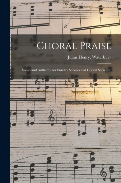 Choral Praise : Songs and Anthems, for Sunday Schools and Choral Societies., Paperback / softback Book
