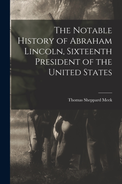 The Notable History of Abraham Lincoln, Sixteenth President of the United States, Paperback / softback Book