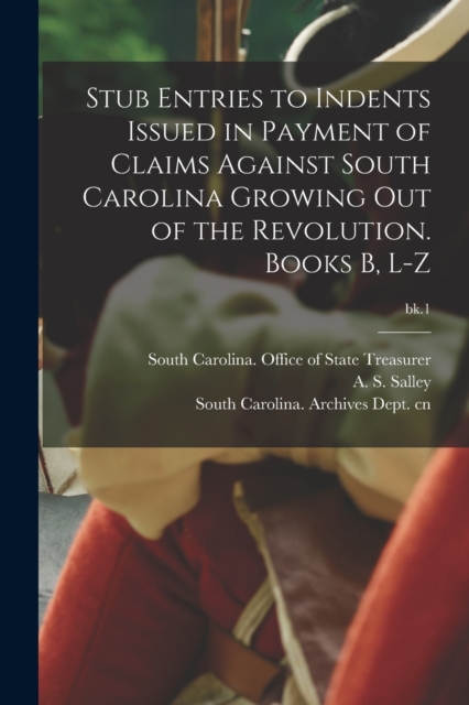 Stub Entries to Indents Issued in Payment of Claims Against South Carolina Growing out of the Revolution. Books B, L-Z; bk.1, Paperback / softback Book