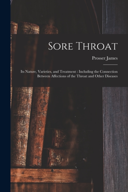 Sore Throat : Its Nature, Varieties, and Treatment: Including the Connection Between Affections of the Throat and Other Diseases, Paperback / softback Book