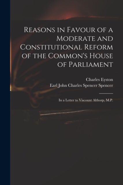 Reasons in Favour of a Moderate and Constitutional Reform of the Common's House of Parliament : in a Letter to Viscount Althorp, M.P., Paperback / softback Book