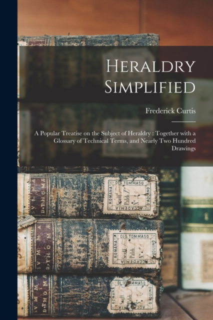 Heraldry Simplified : a Popular Treatise on the Subject of Heraldry: Together With a Glossary of Technical Terms, and Nearly Two Hundred Drawings, Paperback / softback Book