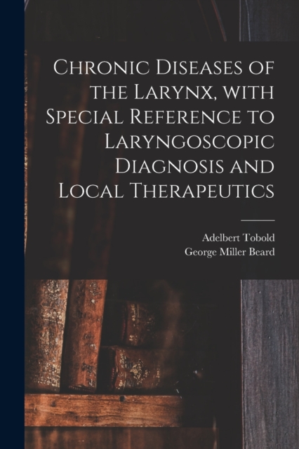 Chronic Diseases of the Larynx, With Special Reference to Laryngoscopic Diagnosis and Local Therapeutics, Paperback / softback Book