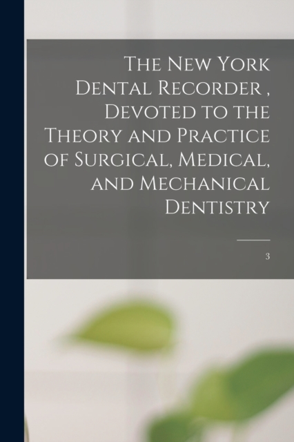 The New York Dental Recorder, Devoted to the Theory and Practice of Surgical, Medical, and Mechanical Dentistry; 3, Paperback / softback Book