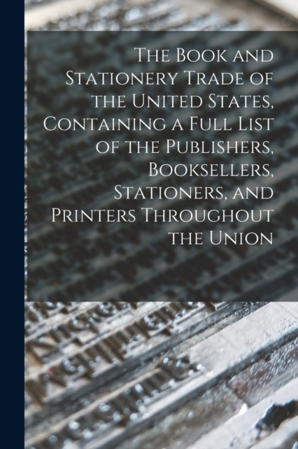 The Book and Stationery Trade of the United States, Containing a Full List of the Publishers, Booksellers, Stationers, and Printers Throughout the Union, Paperback / softback Book