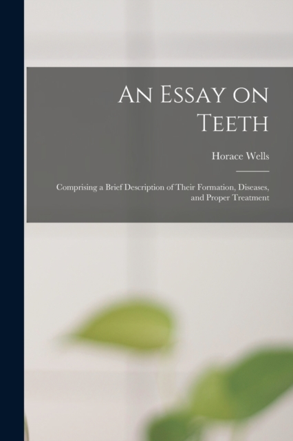 An Essay on Teeth : Comprising a Brief Description of Their Formation, Diseases, and Proper Treatment, Paperback / softback Book