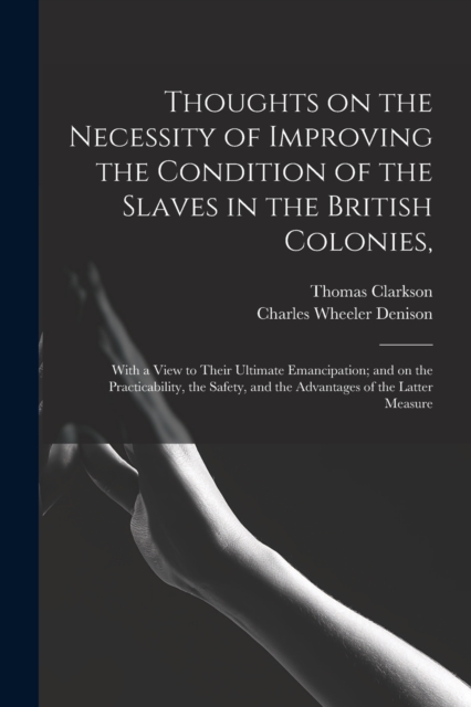 Thoughts on the Necessity of Improving the Condition of the Slaves in the British Colonies, : With a View to Their Ultimate Emancipation; and on the Practicability, the Safety, and the Advantages of t, Paperback / softback Book
