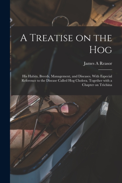 A Treatise on the Hog : His Habits, Breeds, Management, and Diseases. With Especial Reference to the Disease Called Hog Cholera. Together With a Chapter on Trichina, Paperback / softback Book