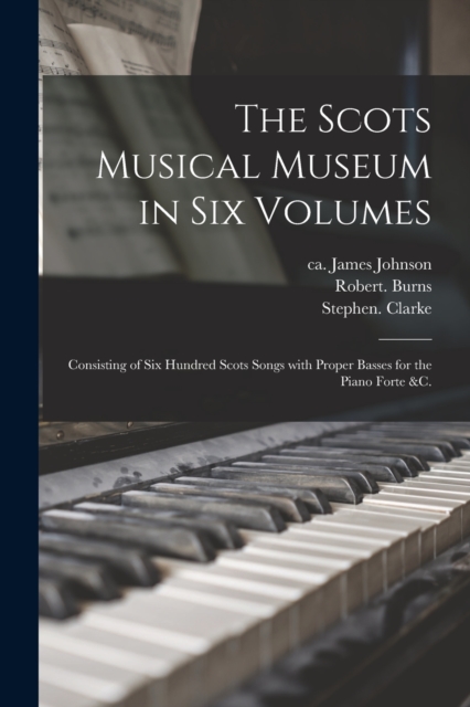 The Scots Musical Museum in Six Volumes : Consisting of Six Hundred Scots Songs With Proper Basses for the Piano Forte &c., Paperback / softback Book