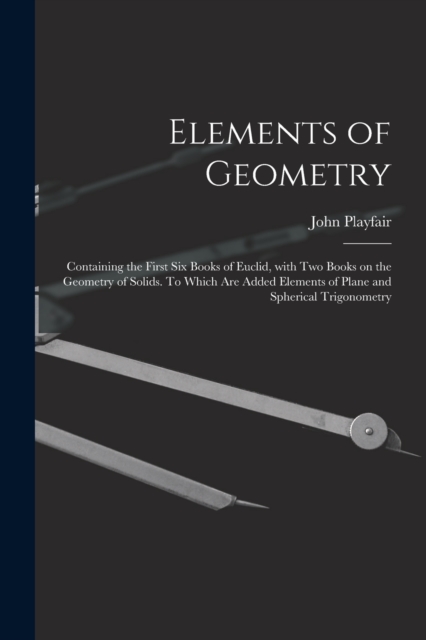 Elements of Geometry; Containing the First Six Books of Euclid, With Two Books on the Geometry of Solids. To Which Are Added Elements of Plane and Spherical Trigonometry, Paperback / softback Book