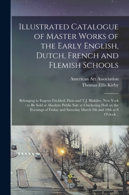 Illustrated Catalogue of Master Works of the Early English, Dutch, French and Flemish Schools : Belonging to Eugene Fischhof, Paris and T.J. Blakslee, New York: to Be Sold at Absolute Public Sale at C, Paperback / softback Book