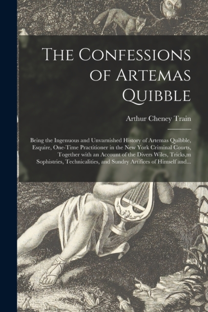 The Confessions of Artemas Quibble; Being the Ingenuous and Unvarnished History of Artemas Quibble, Esquire, One-time Practitioner in the New York Criminal Courts, Together With an Account of the Dive, Paperback / softback Book
