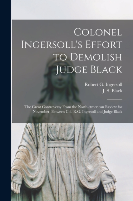 Colonel Ingersoll's Effort to Demolish Judge Black [microform] : the Great Controversy From the North-American Review for November, Between Col. R.G. Ingersoll and Judge Black, Paperback / softback Book