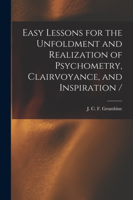 Easy Lessons for the Unfoldment and Realization of Psychometry, Clairvoyance, and Inspiration /, Paperback / softback Book