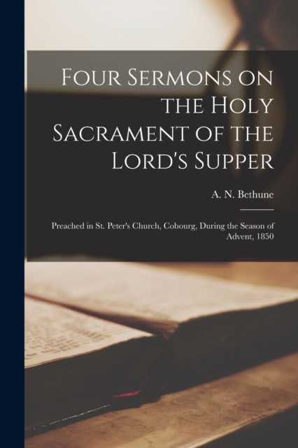 Four Sermons on the Holy Sacrament of the Lord's Supper [microform] : Preached in St. Peter's Church, Cobourg, During the Season of Advent, 1850, Paperback / softback Book