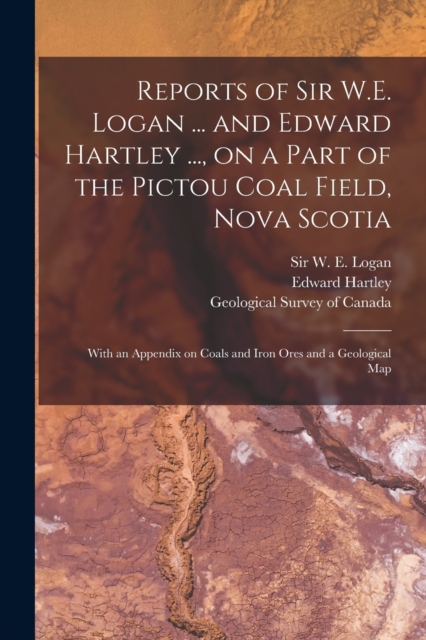 Reports of Sir W.E. Logan ... and Edward Hartley ..., on a Part of the Pictou Coal Field, Nova Scotia [microform] : With an Appendix on Coals and Iron Ores and a Geological Map, Paperback / softback Book
